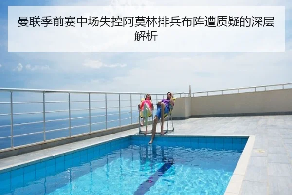 曼联季前赛中场失控阿莫林排兵布阵遭质疑的深层解析