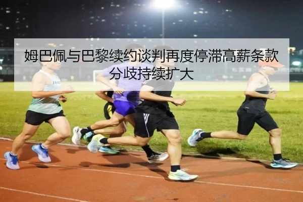 姆巴佩与巴黎续约谈判再度停滞高薪条款分歧持续扩大（kaiyun）