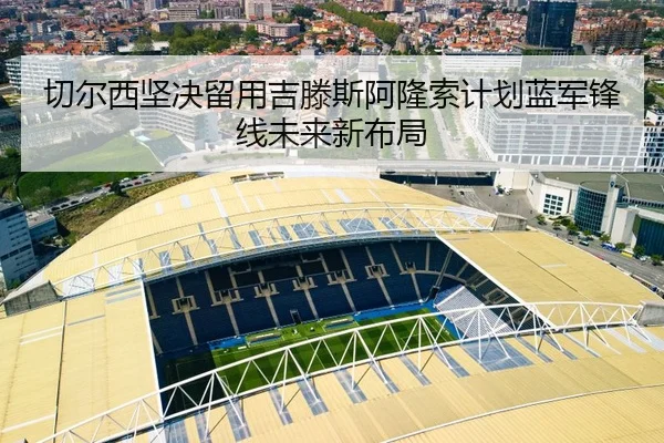 切尔西坚决留用吉滕斯阿隆索计划蓝军锋线未来新布局 - kaiyun