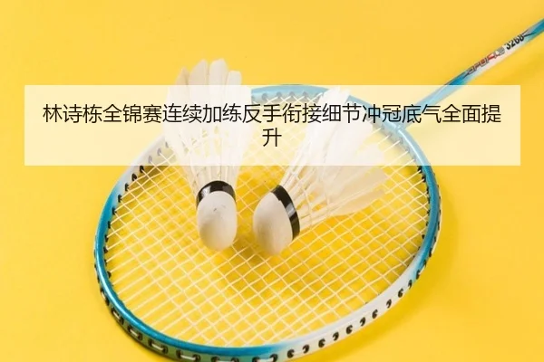 林诗栋全锦赛连续加练反手衔接细节冲冠底气全面提升 - kaiyun